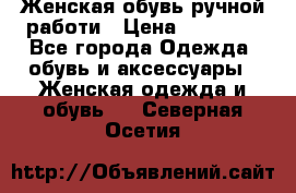 Женская обувь ручной работи › Цена ­ 12 000 - Все города Одежда, обувь и аксессуары » Женская одежда и обувь   . Северная Осетия